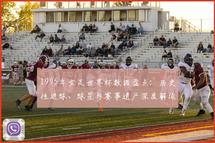 1995年女足世界杯数据盘点：历史性进球、球星与赛事遗产深度解读