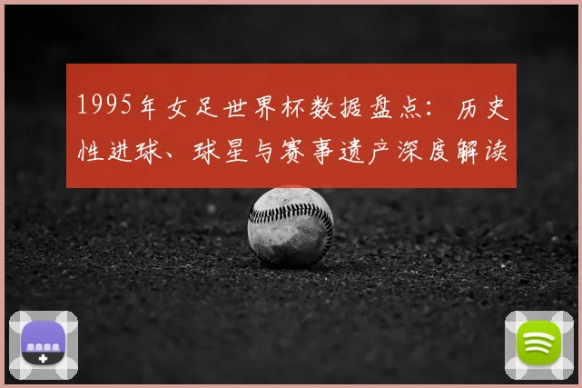 1995年女足世界杯数据盘点：历史性进球、球星与赛事遗产深度解读