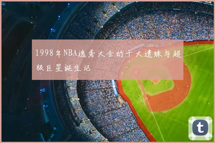 1998年NBA选秀大会的十大遗珠与超级巨星诞生记
