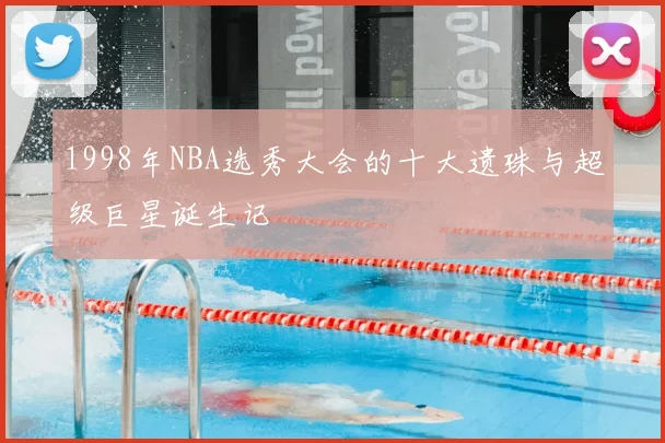 1998年NBA选秀大会的十大遗珠与超级巨星诞生记