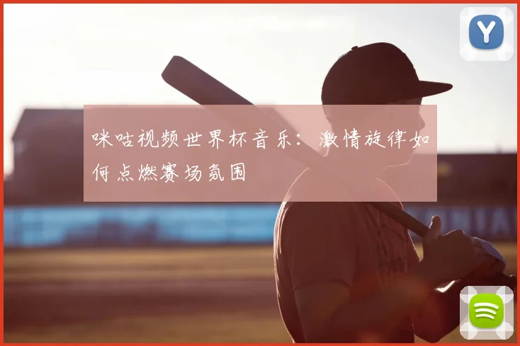 咪咕视频世界杯音乐:激情旋律如何点燃赛场氛围
