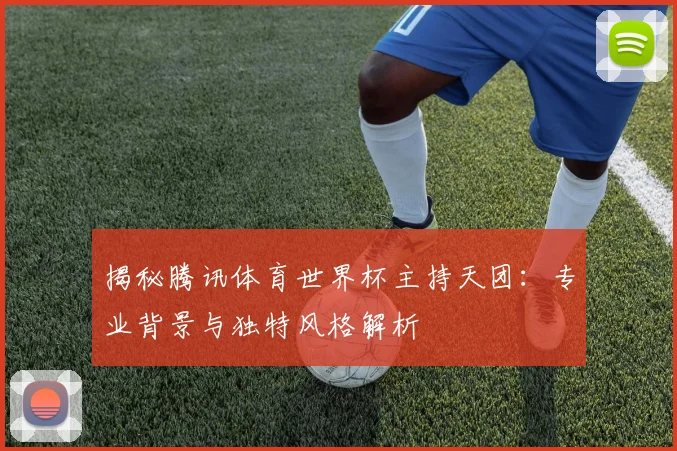 揭秘腾讯体育世界杯主持天团：专业背景与独特风格解析
