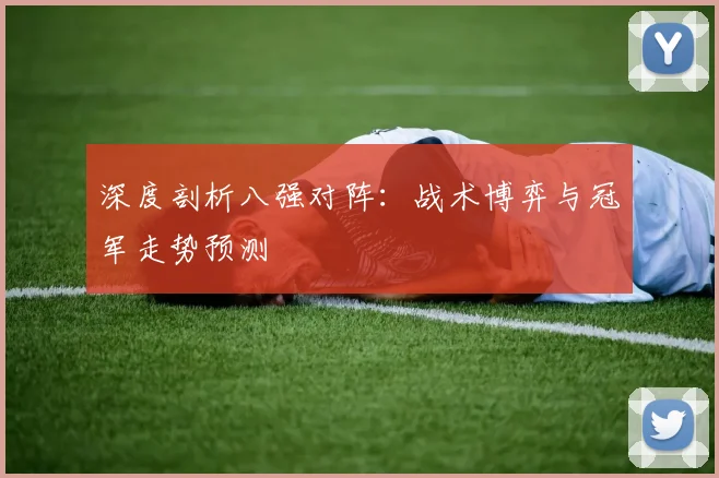 深度剖析八强对阵:战术博弈与冠军走势预测