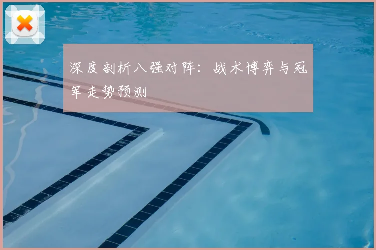 深度剖析八强对阵:战术博弈与冠军走势预测