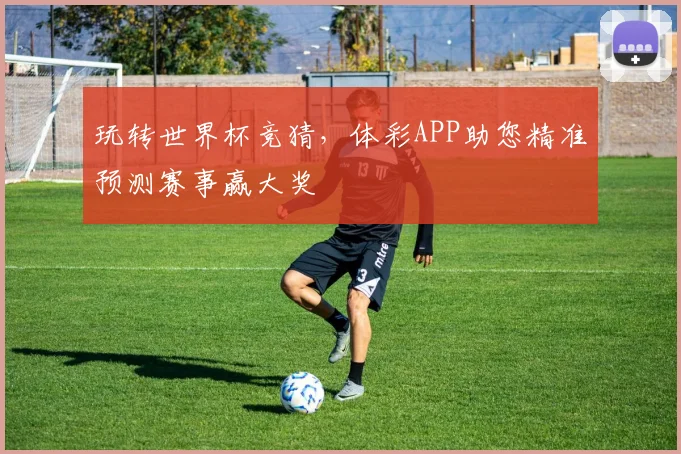 玩转世界杯竞猜，体彩APP助您精准预测赛事赢大奖