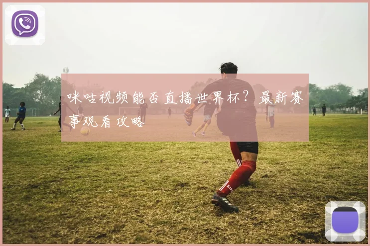 咪咕视频能否直播世界杯？最新赛事观看攻略