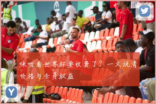 咪咕看世界杯要收费了?一文说清价格与会员权益