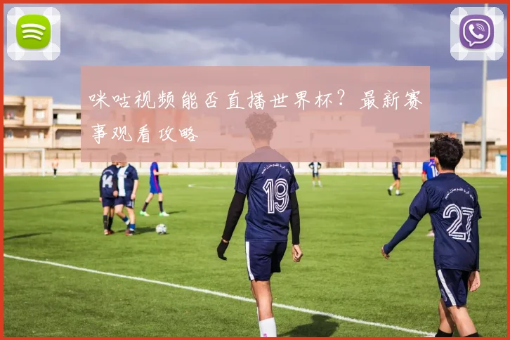 咪咕视频能否直播世界杯?最新赛事观看攻略