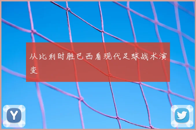 从比利时胜巴西看现代足球战术演变