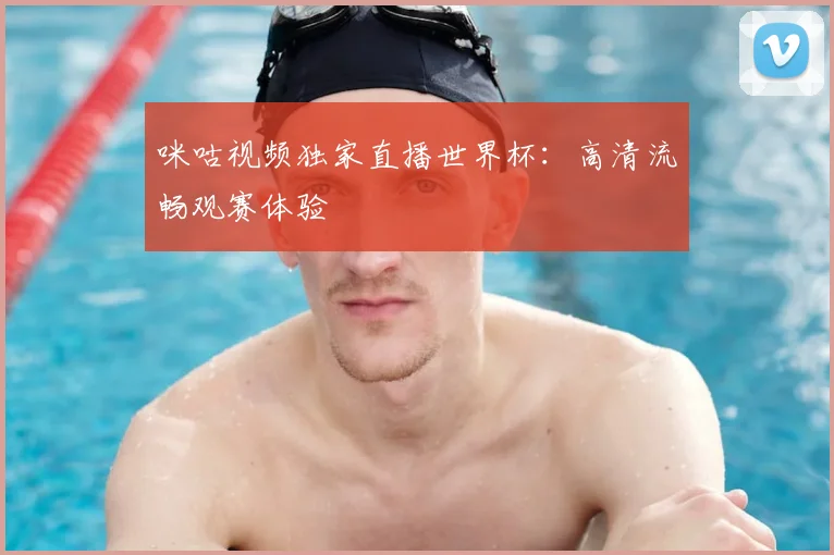 咪咕视频独家直播世界杯:高清流畅观赛体验