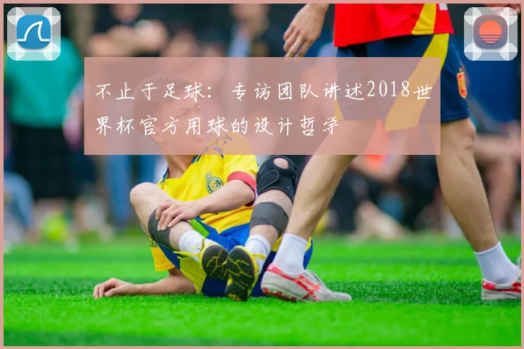不止于足球：专访团队讲述2018世界杯官方用球的设计哲学