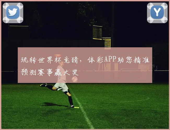玩转世界杯竞猜，体彩APP助您精准预测赛事赢大奖