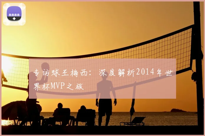 专访球王梅西:深度解析2014年世界杯MVP之旅