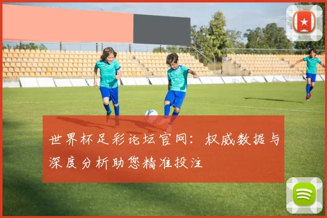世界杯足彩论坛官网：权威数据与深度分析助您精准投注
