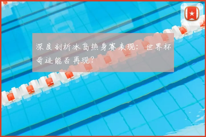 深度剖析冰岛热身赛表现:世界杯奇迹能否再现?