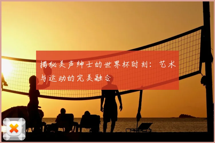 揭秘美声绅士的世界杯时刻：艺术与运动的完美融合