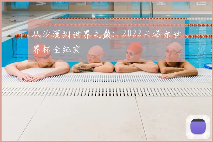 从沙漠到世界之巅:2022卡塔尔世界杯全纪实