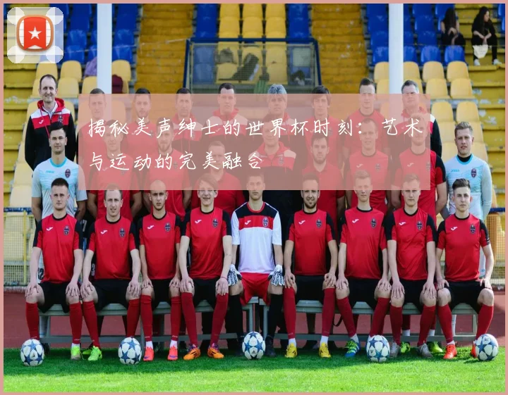 揭秘美声绅士的世界杯时刻：艺术与运动的完美融合