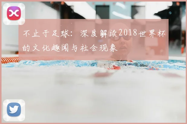 不止于足球：深度解读2018世界杯的文化趣闻与社会现象