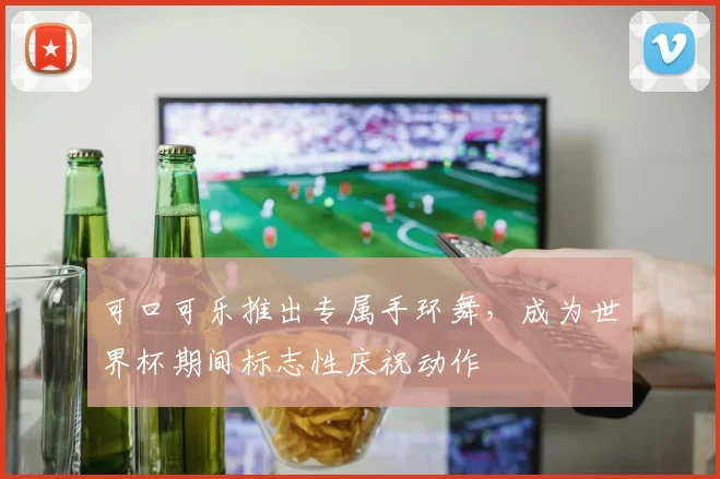 可口可乐推出专属手环舞,成为世界杯期间标志性庆祝动作