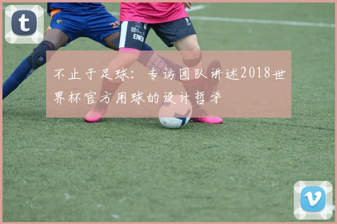 不止于足球：专访团队讲述2018世界杯官方用球的设计哲学